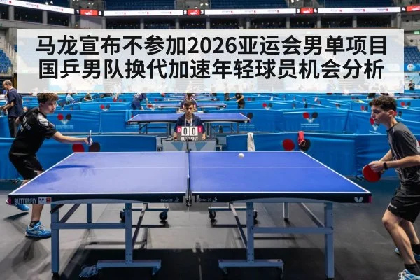 马龙宣布不参加2026亚运会男单项目 国乒男队换代加速年轻球员机会分析