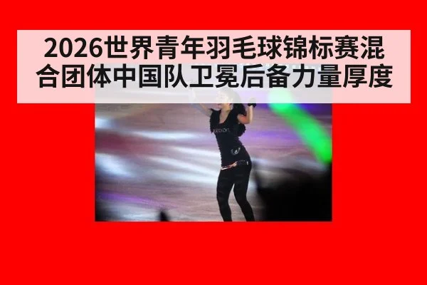 2026世界青年羽毛球锦标赛混合团体中国队卫冕后备力量厚度