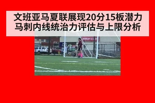 文班亚马夏联展现20分15板潜力 马刺内线统治力评估与上限分析