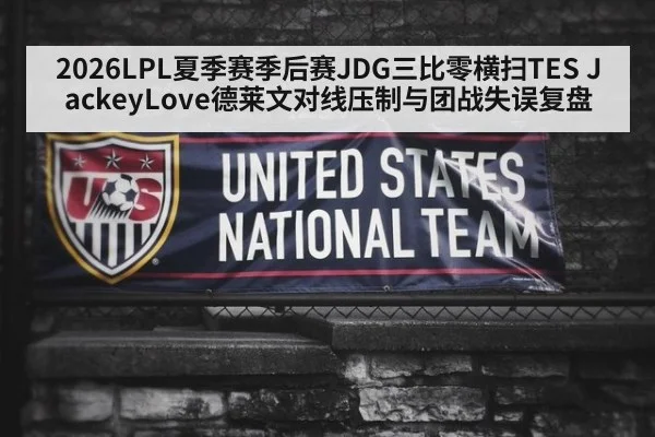 2026LPL夏季赛季后赛JDG三比零横扫TES JackeyLove德莱文对线压制与团战失误复盘