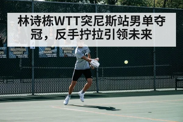 林诗栋WTT突尼斯站男单夺冠，反手拧拉引领未来