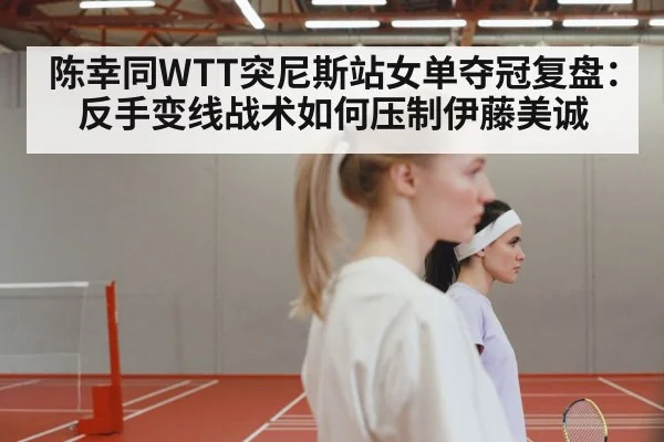 陈幸同WTT突尼斯站女单夺冠复盘：反手变线战术如何压制伊藤美诚