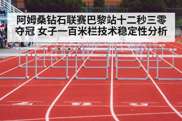 阿姆桑钻石联赛巴黎站十二秒三零夺冠 女子一百米栏技术稳定性分析